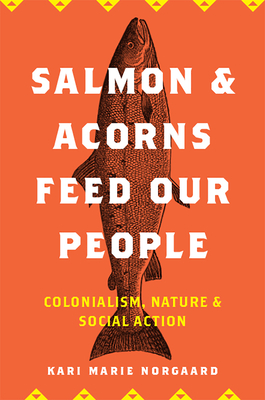 Salmon and Acorns Feed Our People: Colonialism, Nature, and Social Action by Kari Marie Norgaard
