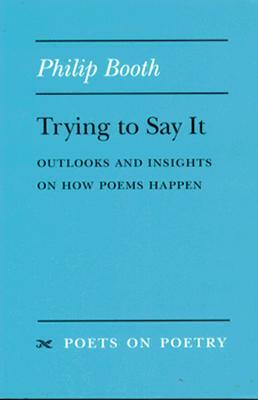 Trying to Say It: Outlooks and Insights on How Poems Happen by Philip Booth