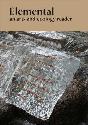 Elemental: An Arts and Ecology Reader by Krista Genevieve Lynes, David Haley, Tim Collins, Basia Irland, Wallace Heim, Reiko Goto, Beverly Naidus, T.J. Demos, Ruth Little