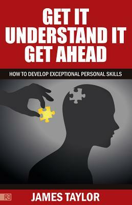 GET IT, UNDERSTAND IT, GET AHEAD - how to develop exceptional personal skills by James Taylor