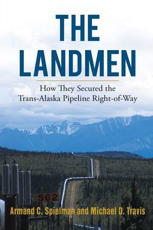 The Landmen: How They Secured the Trans-alaska Pipeline Right-of-way by Armand Spielman, Michael Travis