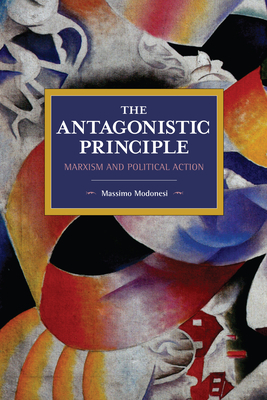The Antagonistic Principle: Marxism and Political Action by Massimo Modonesi