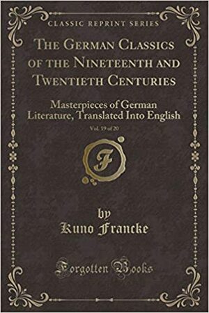 The German Classics of the Nineteenth and Twentieth Centuries, Vol. 19 of 20: Masterpieces of German Literature, Translated Into English (Classic Reprint) by Kuno Francke