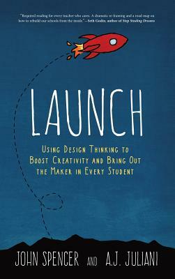 Launch: Using Design Thinking to Boost Creativity and Bring Out the Maker in Every Student by John Spencer, A. J. Juliani
