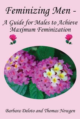 Feminizing Men - A Guide for Males to Achieve Maximum Feminization by Barbara Deloto, Thomas Newgen