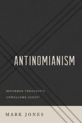 Antinomianism: Reformed Theology's Unwelcome Guest? by Mark Jones