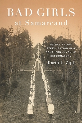 Bad Girls at Samarcand: Sexuality and Sterilization in a Southern Juvenile Reformatory by Karin Lorene Zipf