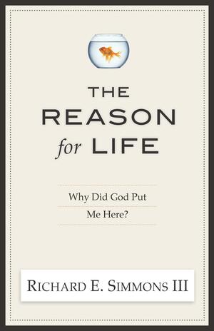 The Reason For Life: Why Did God Put Me Here? by Richard E. Simmons III