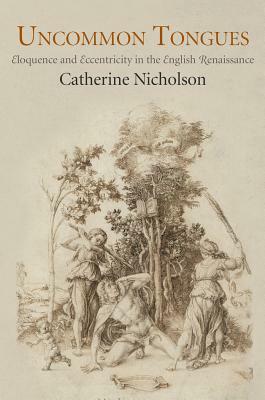 Uncommon Tongues: Eloquence and Eccentricity in the English Renaissance by Catherine Nicholson