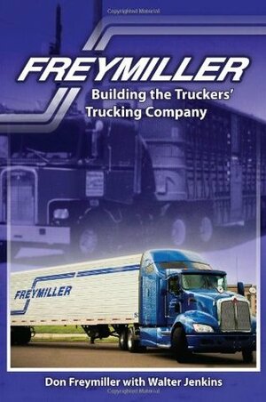 Freymiller: Building the Truckers' Trucking Company by Walter Jenkins, Don Freymiller, Mel Cohen