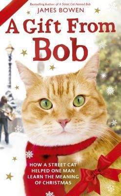 A Gift from Bob: How a Street Cat Helped One Man Learn the Meaning of Christmas by James Bowen