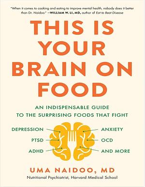 This Is Your Brain on Food: An Indispensible Guide to the Surprising Foods that Fight Depression, Anxiety, PTSD, OCD, ADHD, and More by Uma Naidoo, Uma Naidoo