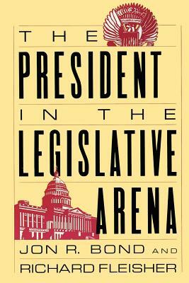 The President in the Legislative Arena by Richard Fleisher, Jon R. Bond