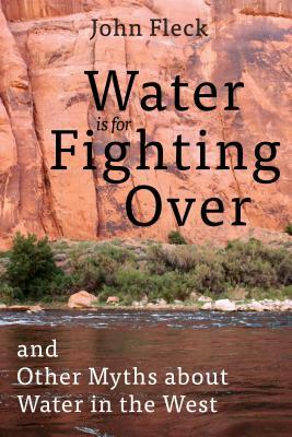 Water Is for Fighting Over: And Other Myths about Water in the West by John Fleck