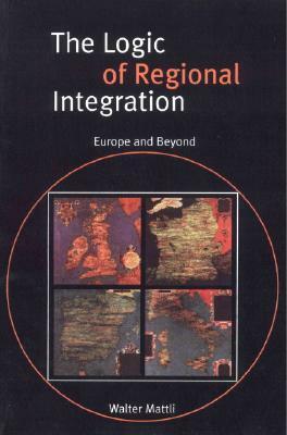 The Logic of Regional Integration: Europe and Beyond by Walter Mattli