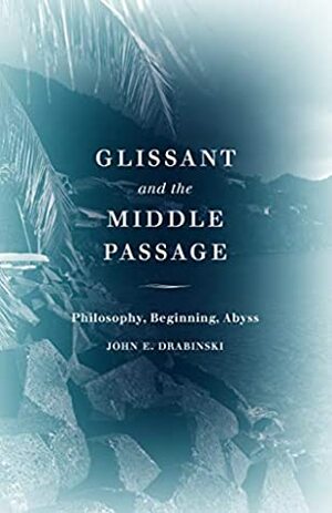 Glissant and the Middle Passage: Philosophy, Beginning, Abyss (Thinking Theory) by John E. Drabinski