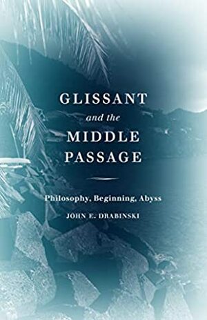 Glissant and the Middle Passage: Philosophy, Beginning, Abyss (Thinking Theory) by John E. Drabinski