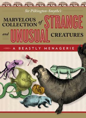 Beastly Menagerie: Sir Pilkington-Smythe's Marvelous Collection of Strange and Unusual Creatures by Pilkington-Smythe