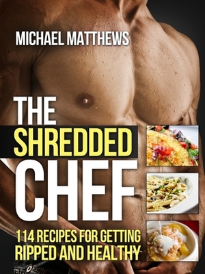 The Shredded Chef: 114 Recipes for Getting Ripped and Healthy (The Build Healthy Muscle Series) by Michael Matthews