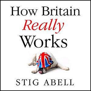 How Britain Really Works: Understanding the Ideas and Institutions of a Nation by Stig Abell