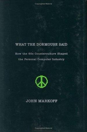 What the Dormouse Said: How the 60s Counterculture Shaped the Personal Computer Industry by John Markoff, John Markoff