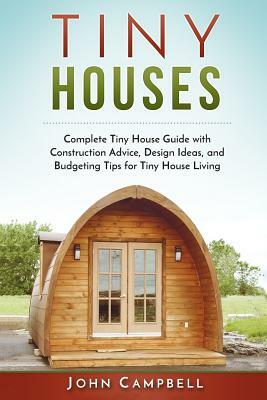 Tiny Houses: Complete Tiny House Guide with Construction Advice, Design Ideas, and Budgeting Tips for Tiny House Living by John Campbell