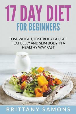 17 Day Diet For Beginners: Lose Weight, Lose Body Fat, Get Flat Belly and Slim Body in a Healthy Way Fast by Brittany Samons