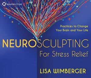Neurosculpting for Stress Relief: Four Practices to Change Your Brain and Your Life by Lisa Wimberger