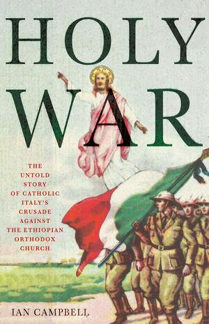 Holy War: The Untold Story of Catholic Italy's Crusade Against the Ethiopian Orthodox Church by Ian Campbell
