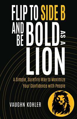 Flip to Side B and Be Bold as a Lion: A Simple, Surefire Way to Maximize Your Confidence with People by Vaughn Kohler