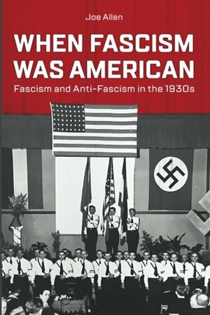 When Fascism Was American: Fascism and Anti-Fascism in the 1930s by Joe Allen