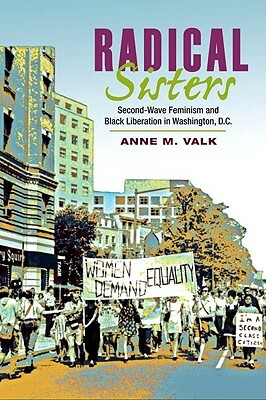 Radical Sisters: Second-Wave Feminism and Black Liberation in Washington, D.C. by Anne M. Valk