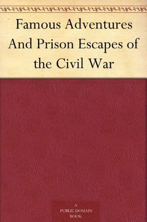 Famous Adventures And Prison Escapes of the Civil War by George Washington Cable