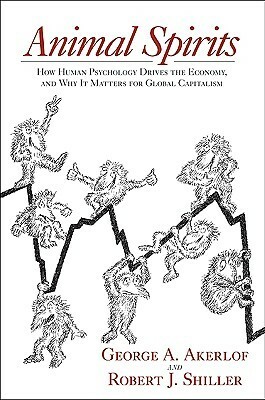 Animal Spirits: How Human Psychology Drives the Economy, and Why It Matters for Global Capitalism by George A. Akerlof, Robert J. Shiller