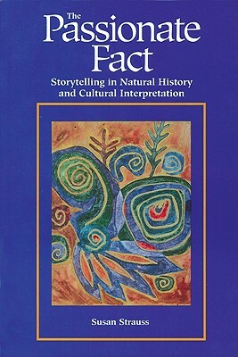 Passionate Fact: Storytelling in Natural History and Cultural Interpretation by Susan Strauss