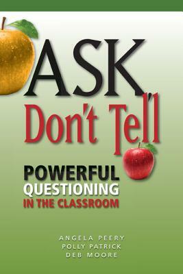 Ask, Don't Tell: Powerful Questioning in the Classroom by Deb Moore, Polly Patrick, Angela Peery