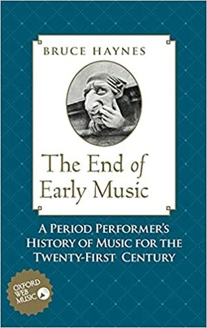 End of Early Music: A Period Performer's History of Music for the Twenty-First Century by Bruce Haynes