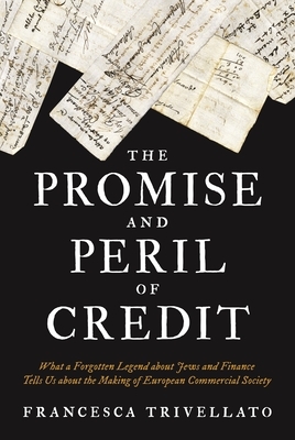 The Promise and Peril of Credit: What a Forgotten Legend about Jews and Finance Tells Us about the Making of European Commercial Society by Francesca Trivellato