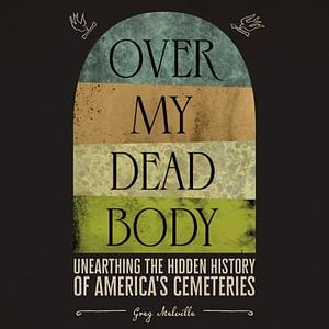 Over My Dead Body: Unearthing the Hidden History of America's Cemeteries by Greg Melville