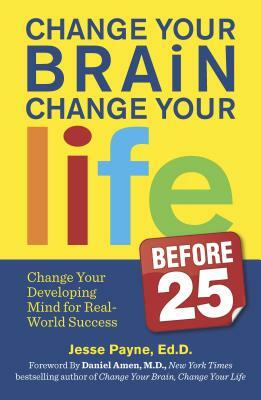 Change Your Brain, Change Your Life (Before 25): Change Your Developing Mind for Real-World Success by Jesse Payne