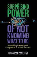 The Surprising Power of Not Knowing What to Do: Discovering Creativity and Compassion in a Time of Chaos by Alan Rinzler, Leslie Tilley