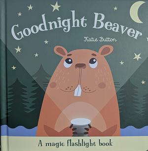 Goodnight Beaver: A magic flashlight book by Katie Button