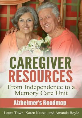 Caregiver Resources: From Independence to a Memory Care Unit by Amanda Boyle, Laura Town, Karen Kassel
