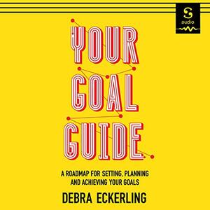 Your Goal Guide: A Roadmap for Setting, Planning and Achieving Your Goals by Debra Eckerling