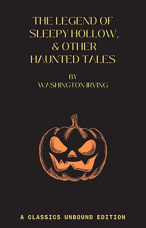 The Legend Of Sleepy Hollow, & Other Haunted Tales: A Classics Unbound Edition by Washington Irving