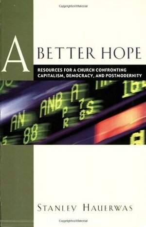 A Better Hope: Resources for a Church Confronting Capitalism, Democracy, and Postmodernity by Stanley Hauerwas