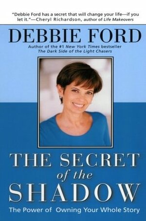 The Secret of the Shadow: The Power of Owning Your Whole Story by Debbie Ford