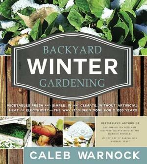 Backyard Winter Gardening: Vegetables Fresh and Simple, in Any Climate, Without Artificial Heat or Electricity - The Way It's Been Done for 2,000 by Caleb Warnock