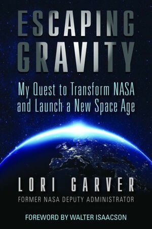 Escaping Gravity: My Quest to Transform NASA and Launch a New Space Age by Lori Garver