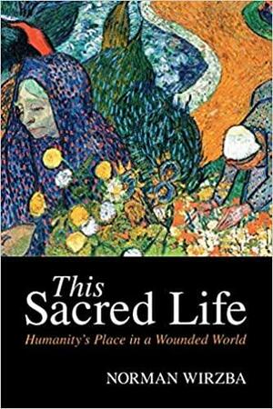 This Sacred Life: Humanity's Place in a Wounded World by Norman Wirzba